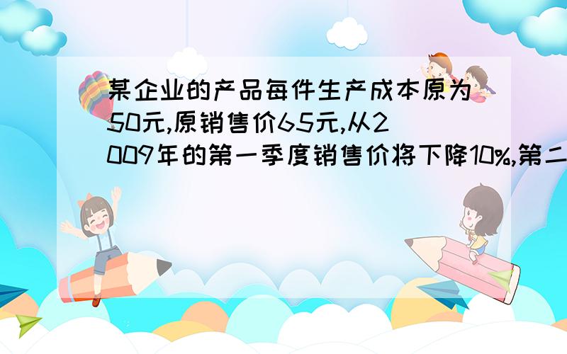 某企业的产品每件生产成本原为50元,原销售价65元,从2009年的第一季度销售价将下降10%,第二季度回升2.5%为保证第二季度的销售利润不变,企业决策者拟采取以下两种方案：通过技术革新,降低