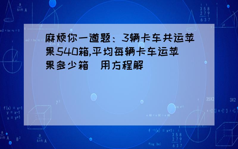 麻烦你一道题：3辆卡车共运苹果540箱,平均每辆卡车运苹果多少箱（用方程解）