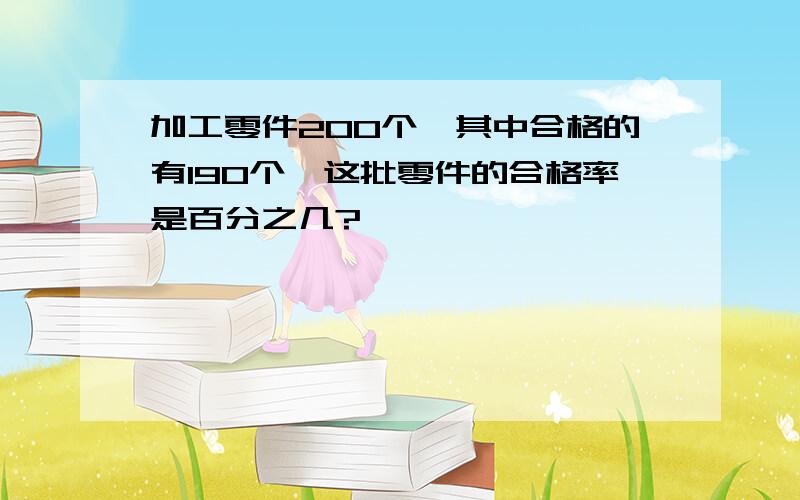 加工零件200个,其中合格的有190个,这批零件的合格率是百分之几?