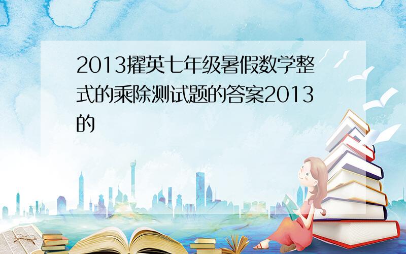 2013擢英七年级暑假数学整式的乘除测试题的答案2013的