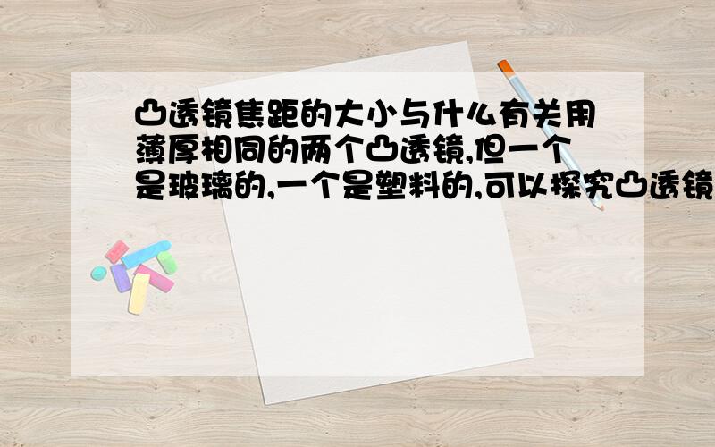 凸透镜焦距的大小与什么有关用薄厚相同的两个凸透镜,但一个是玻璃的,一个是塑料的,可以探究凸透镜的焦距大小与什么的关系