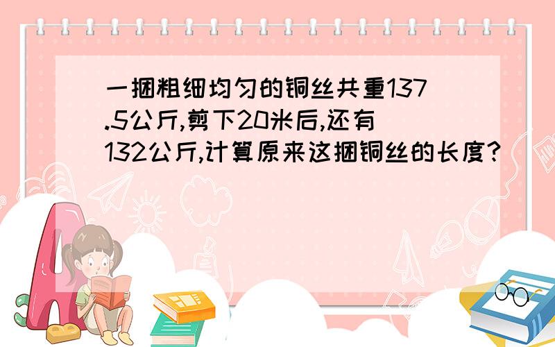 一捆粗细均匀的铜丝共重137.5公斤,剪下20米后,还有132公斤,计算原来这捆铜丝的长度?