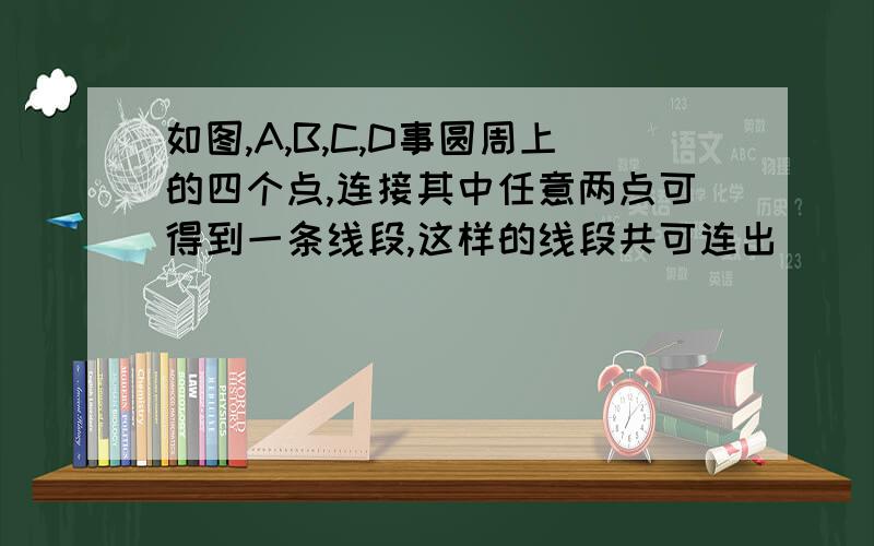 如图,A,B,C,D事圆周上的四个点,连接其中任意两点可得到一条线段,这样的线段共可连出___条.