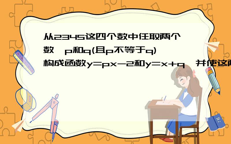 从2345这四个数中任取两个数,p和q(且p不等于q),构成函数y=px-2和y=x+q,并使这两个函数图象交点在直线x=2的右侧,则这样的有序数对（p,q）分别为_____?