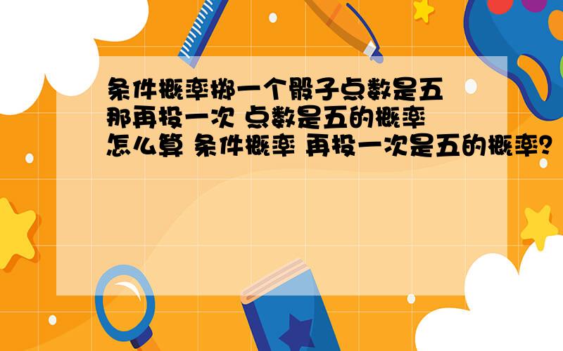 条件概率掷一个骰子点数是五 那再投一次 点数是五的概率 怎么算 条件概率 再投一次是五的概率？