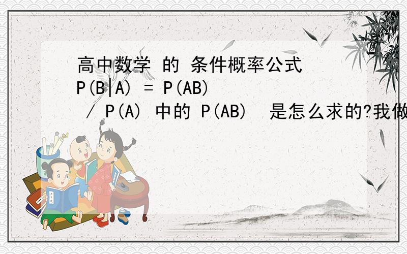 高中数学 的 条件概率公式 P(B|A) = P(AB) / P(A) 中的 P(AB)  是怎么求的?我做题时一般用 画树状图的,但这样 P(B|A) 就直接出来了,公式就显得没有意义了?怎么办,我哪里有问题?