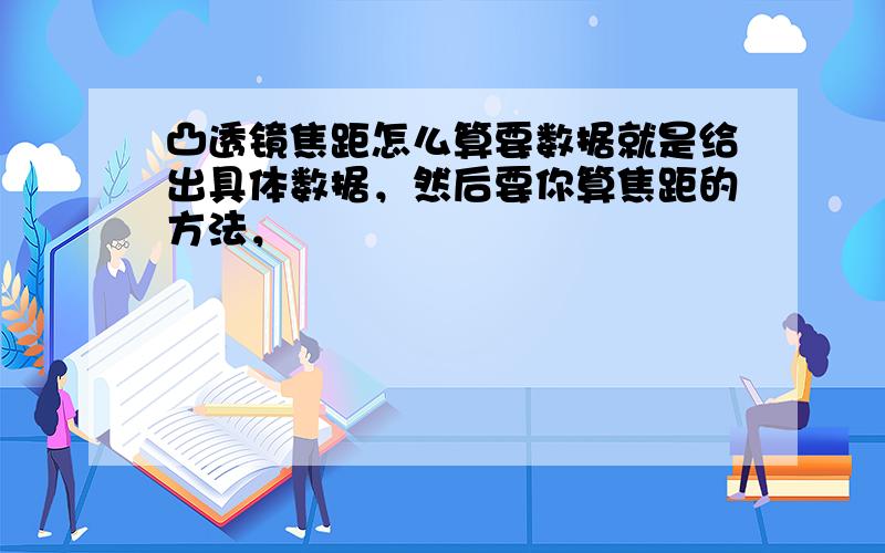 凸透镜焦距怎么算要数据就是给出具体数据，然后要你算焦距的方法，