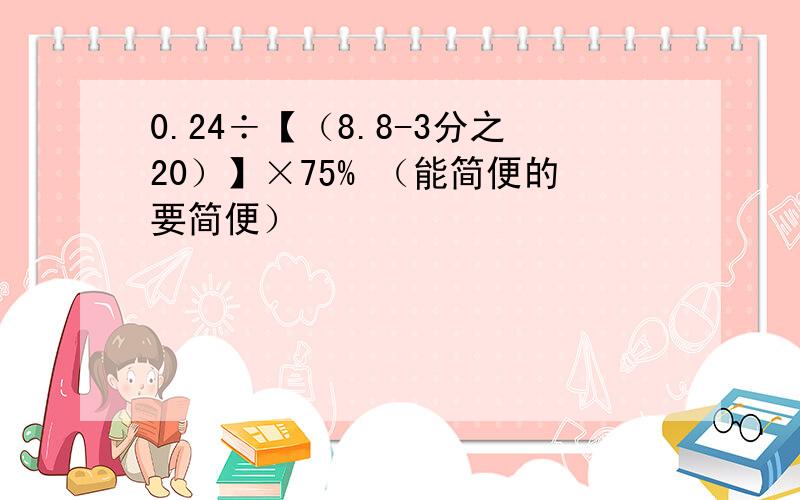 0.24÷【（8.8-3分之20）】×75% （能简便的要简便）