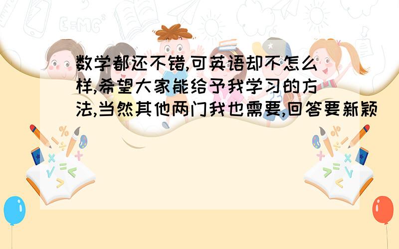 数学都还不错,可英语却不怎么样,希望大家能给予我学习的方法,当然其他两门我也需要,回答要新颖