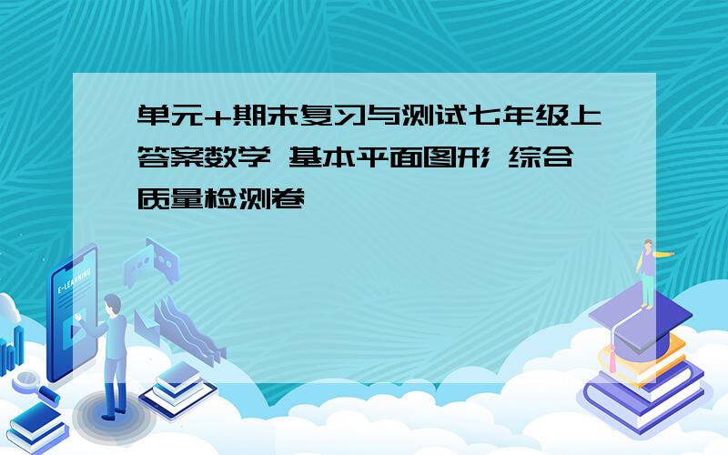 单元+期末复习与测试七年级上答案数学 基本平面图形 综合质量检测卷