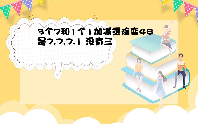 3个7和1个1加减乘除变48是7.7.7.1 没有三