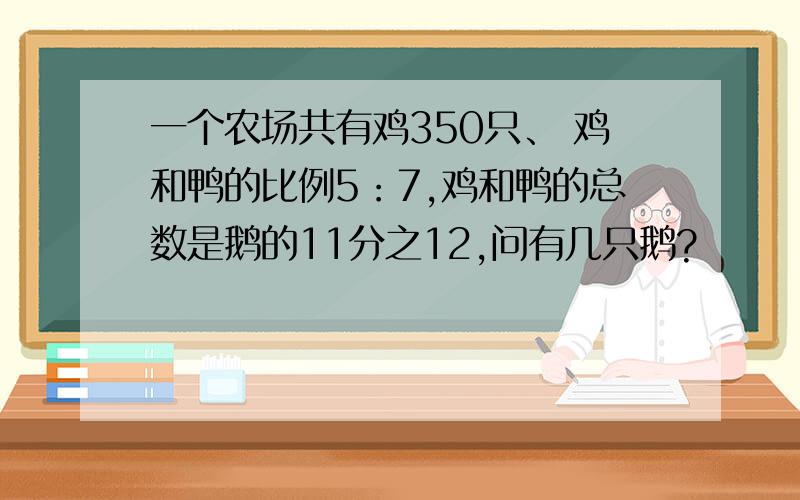 一个农场共有鸡350只、 鸡和鸭的比例5：7,鸡和鸭的总数是鹅的11分之12,问有几只鹅?