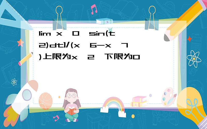 lim x→0∫sin(t^2)dt]/(x^6-x^7)上限为x^2,下限为0