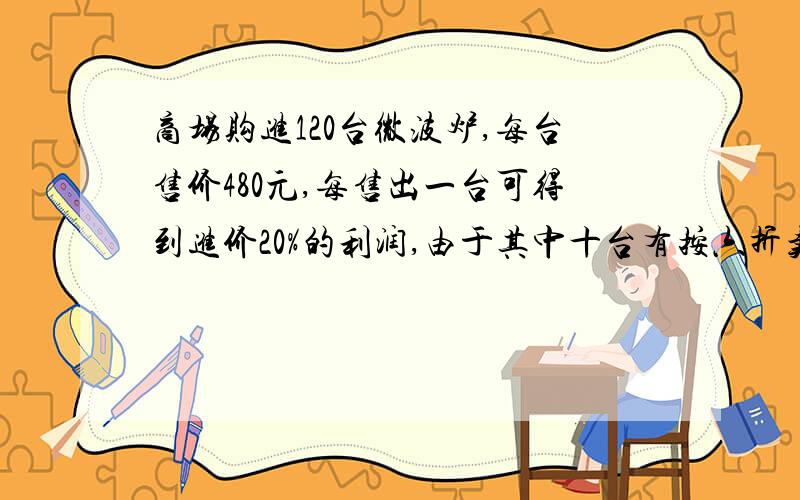 商场购进120台微波炉,每台售价480元,每售出一台可得到进价20%的利润,由于其中十台有按六折卖.实得利润商场购进120台微波炉,每台售价480元,每售出一台可得到进价20%的利润,由于其中十台有些