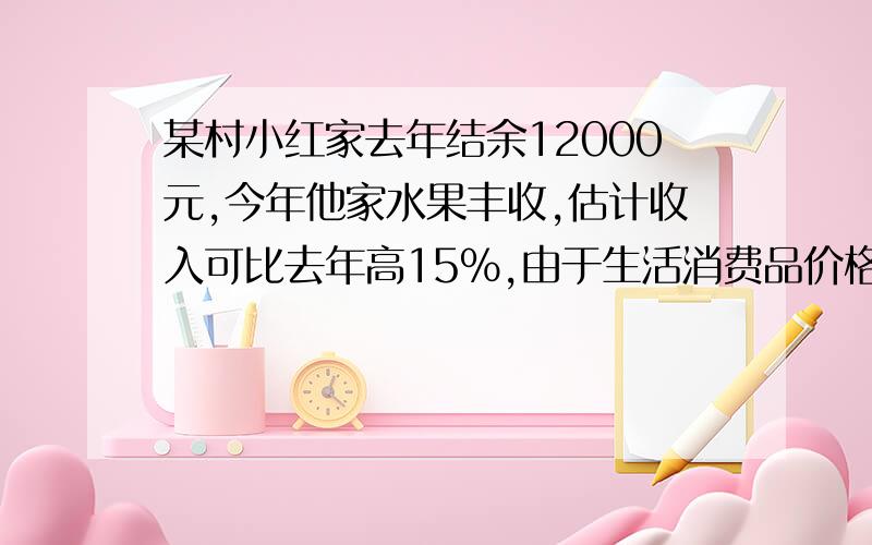 某村小红家去年结余12000元,今年他家水果丰收,估计收入可比去年高15%,由于生活消费品价格略有下降,支出比去年底5%,今年比去年可多结余11400元,求去年的收入与支出各是多少元?（一元一次方