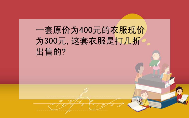 一套原价为400元的衣服现价为300元,这套衣服是打几折出售的?