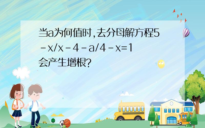 当a为何值时,去分母解方程5-x/x-4-a/4-x=1会产生增根?