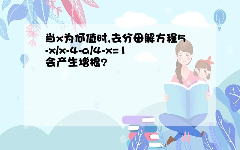 当x为何值时,去分母解方程5-x/x-4-a/4-x=1会产生增根?