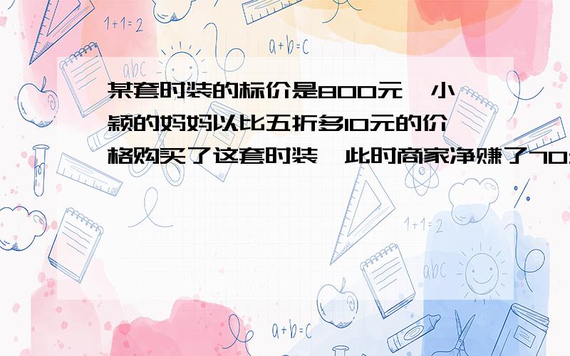 某套时装的标价是800元,小颖的妈妈以比五折多10元的价格购买了这套时装,此时商家净赚了70元,则进价多少