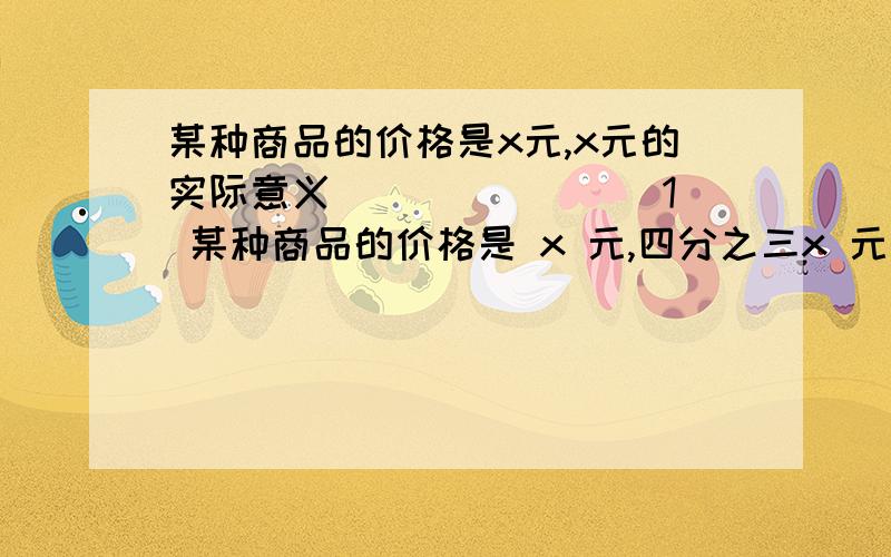 某种商品的价格是x元,x元的实际意义________1． 某种商品的价格是 x 元,四分之三x 元的实际意义 ___________________