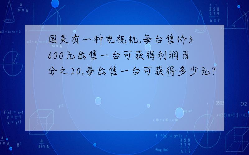 国美有一种电视机,每台售价3600元出售一台可获得利润百分之20,每出售一台可获得多少元?