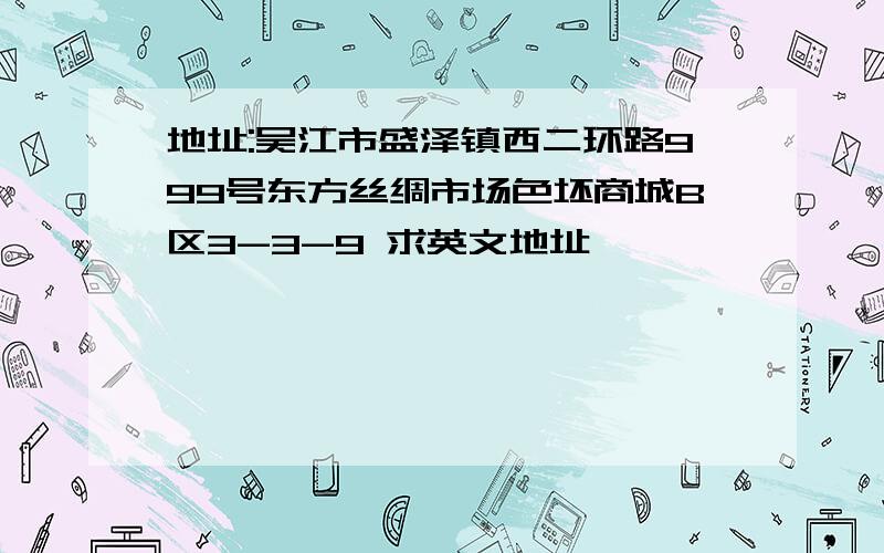 地址:吴江市盛泽镇西二环路999号东方丝绸市场色坯商城B区3-3-9 求英文地址