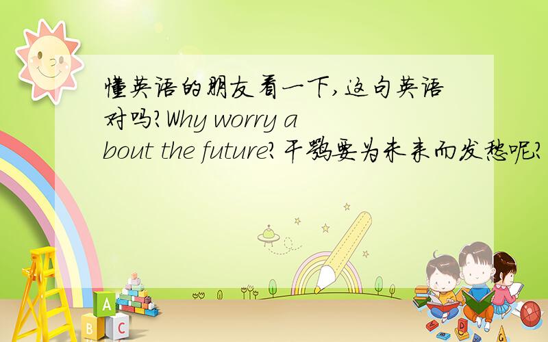 懂英语的朋友看一下,这句英语对吗?Why worry about the future?干嘛要为未来而发愁呢?我想问一下,Why后面为什么没有助动词呢?