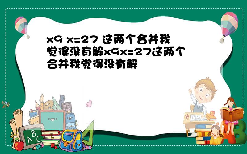 x9 x=27 这两个合并我觉得没有解x9x=27这两个合并我觉得没有解