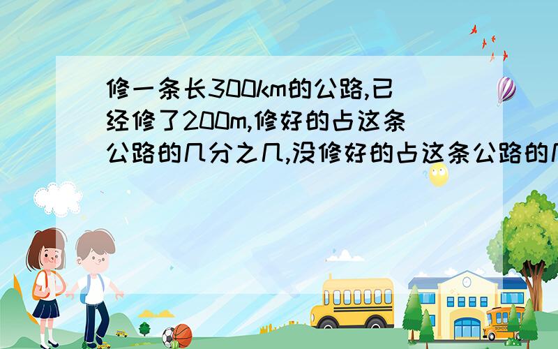 修一条长300km的公路,已经修了200m,修好的占这条公路的几分之几,没修好的占这条公路的几分之几?