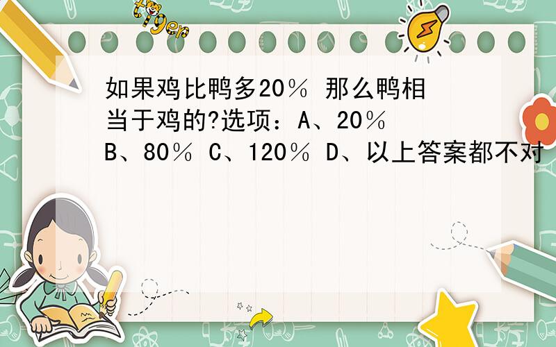 如果鸡比鸭多20％ 那么鸭相当于鸡的?选项：A、20％ B、80％ C、120％ D、以上答案都不对