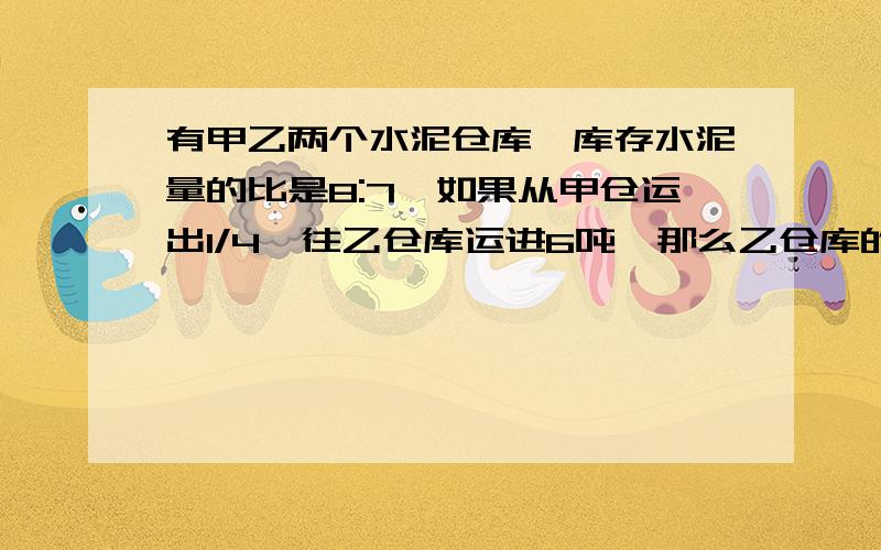 有甲乙两个水泥仓库,库存水泥量的比是8:7,如果从甲仓运出1/4,往乙仓库运进6吨,那么乙仓库的水泥比甲仓库多14吨,甲仓库原有水泥多少吨?（算式）