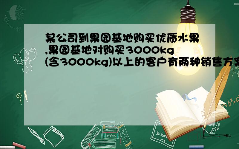 某公司到果园基地购买优质水果,果园基地对购买3000kg(含3000kg)以上的客户有两种销售方案,甲方案：售价是9元一千克,有机地送货上门；乙方案：售价是每千克8元,由顾客从基地自己运回.已知