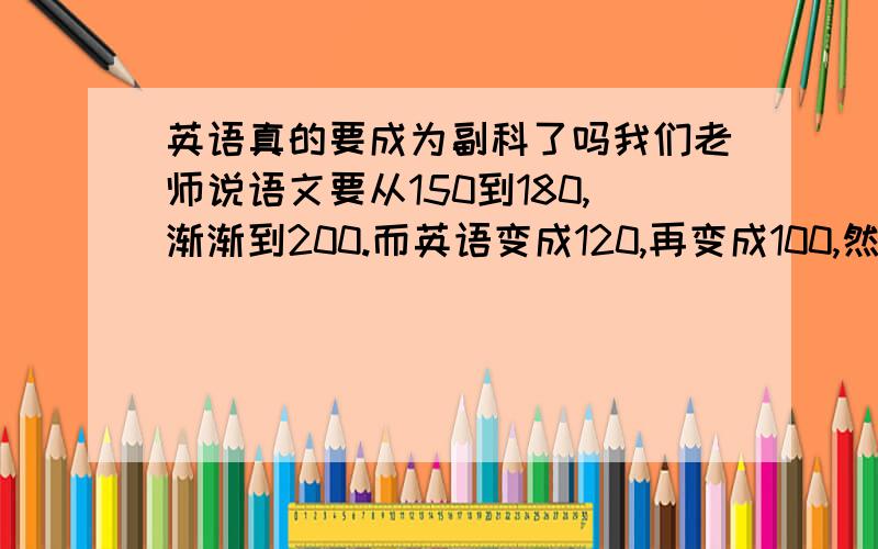 英语真的要成为副科了吗我们老师说语文要从150到180,渐渐到200.而英语变成120,再变成100,然后变成副科了,为什么要这样,学英语到底还有出路吗?