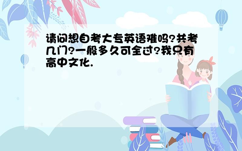 请问想自考大专英语难吗?共考几门?一般多久可全过?我只有高中文化.