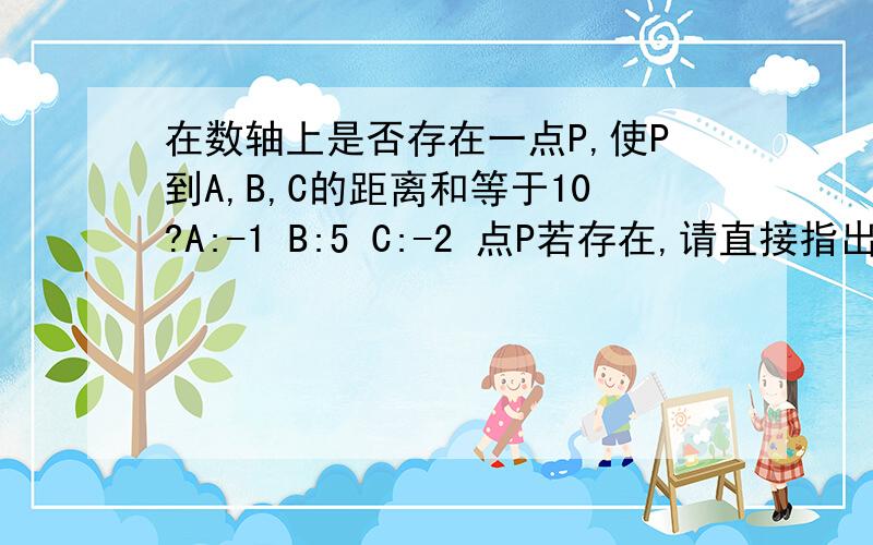 在数轴上是否存在一点P,使P到A,B,C的距离和等于10?A:-1 B:5 C:-2 点P若存在,请直接指出点P对应的数