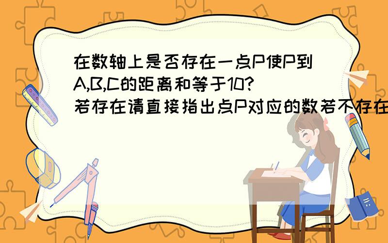 在数轴上是否存在一点P使P到A,B,C的距离和等于10?若存在请直接指出点P对应的数若不存在请说明理由急