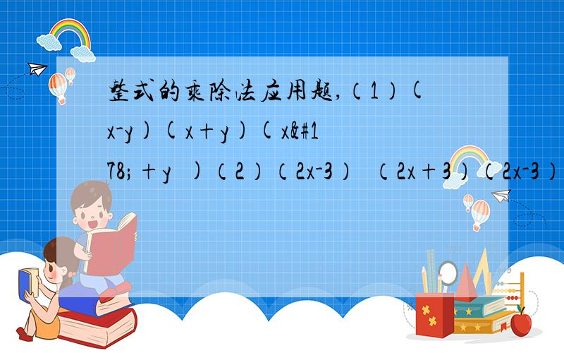 整式的乘除法应用题,（1）(x-y)(x+y)(x²+y²)（2）（2x-3）²（2x+3）（2x-3）（3）（6m²n-6m²n²-3m²）÷(-3m²)(4)(5a²b-3ab-1)(-3a²)（5）（-3x²y）³(-2xy³z)²