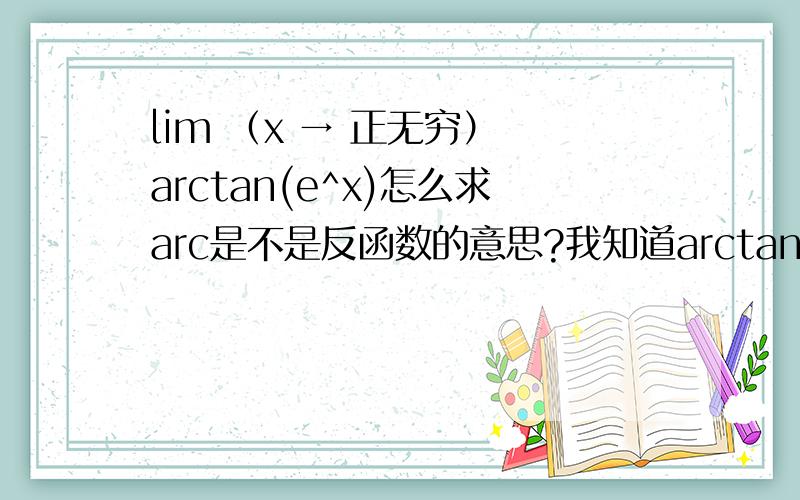 lim （x → 正无穷） arctan(e^x)怎么求arc是不是反函数的意思?我知道arctanx的图像,复合了e^x就不知道怎样了遇到反函数的时候极值问题怎么处理?求这道题的解答过程!在线等,拜谢各位大神拯救我