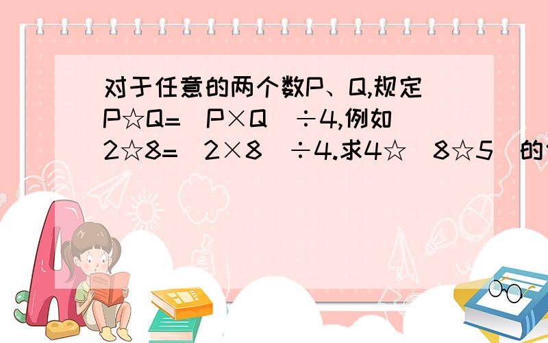 对于任意的两个数P、Q,规定P☆Q=(P×Q)÷4,例如2☆8=（2×8）÷4.求4☆（8☆5）的值.