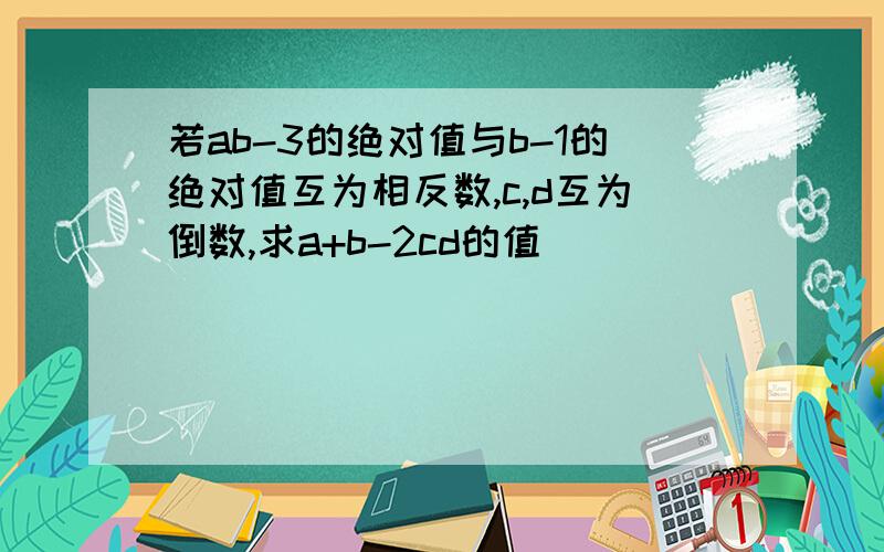 若ab-3的绝对值与b-1的绝对值互为相反数,c,d互为倒数,求a+b-2cd的值