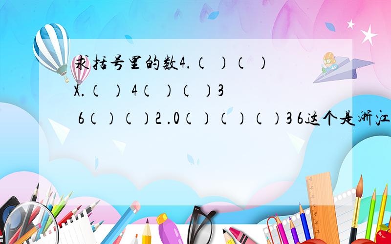 求括号里的数4.（ ）（ ）X.（ ） 4（ ）（ ）3 6（）（）2 .0（）（）（）3 6这个是浙江省杭州市余杭区小学生五年级上册数学黄冈第一页里的最后一题
