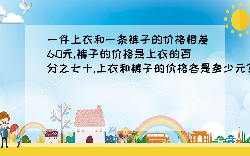 一件上衣和一条裤子的价格相差60元,裤子的价格是上衣的百分之七十,上衣和裤子的价格各是多少元?