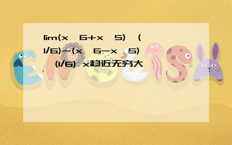 lim(x^6+x^5)^(1/6)-(x^6-x^5)^(1/6) x趋近无穷大