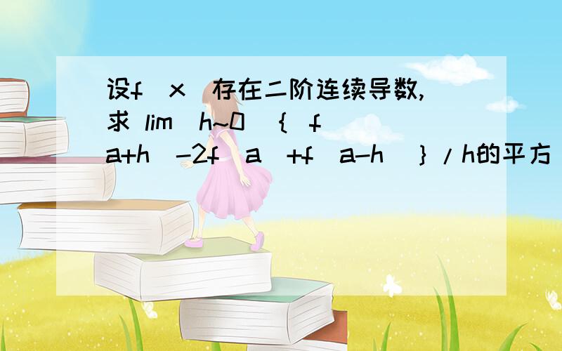 设f(x)存在二阶连续导数,求 lim(h~0)｛ f(a+h)-2f(a)+f(a-h)｝/h的平方 (h~0) 是趋近与0的意思.