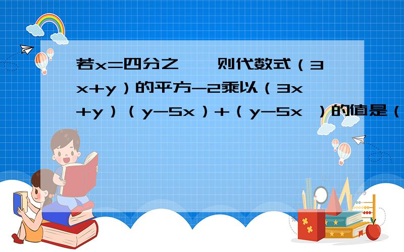 若x=四分之一,则代数式（3x+y）的平方-2乘以（3x+y）（y-5x）+（y-5x ）的值是（y-5x）平方的值