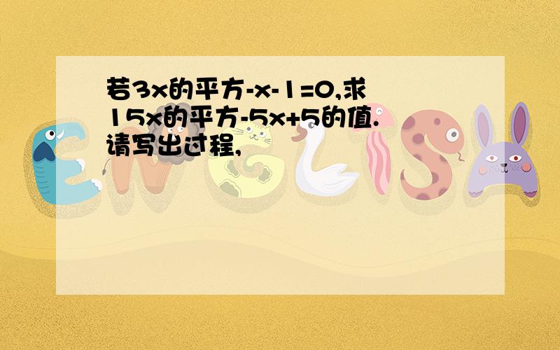 若3x的平方-x-1=0,求15x的平方-5x+5的值.请写出过程,