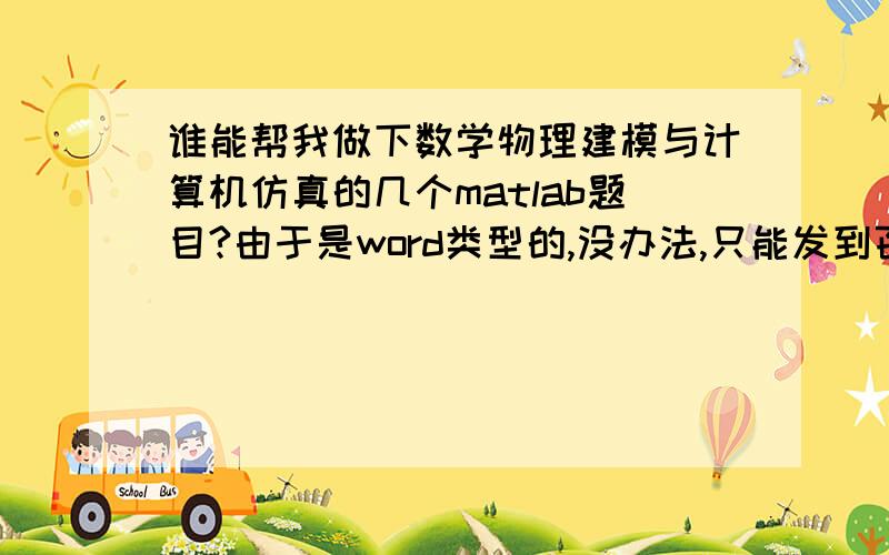 谁能帮我做下数学物理建模与计算机仿真的几个matlab题目?由于是word类型的,没办法,只能发到百度空间里面了,下面是地址http://hi.baidu.com/逍遥gufen/blog/item/fbee2c4eaf754e278594736a.html?timeStamp=1307547958