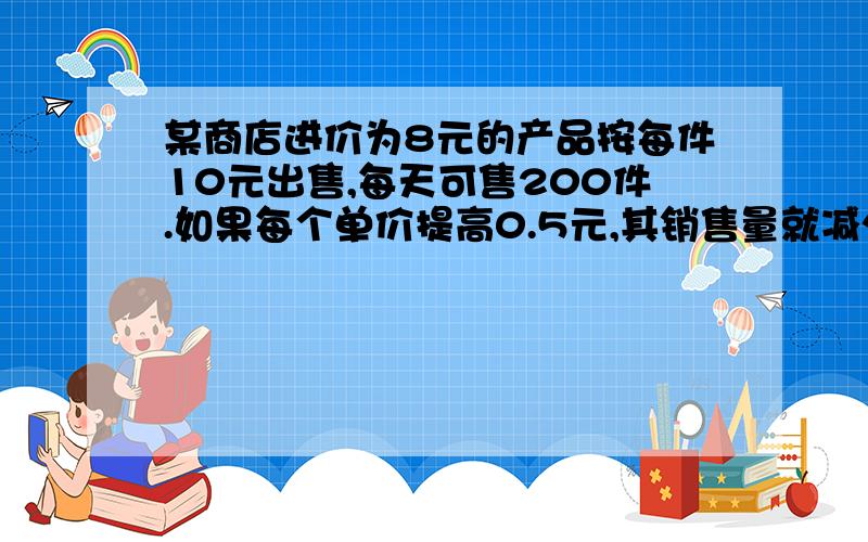 某商店进价为8元的产品按每件10元出售,每天可售200件.如果每个单价提高0.5元,其销售量就减少10件,问应将售单价定为为多少元时,能使每天利润为640?