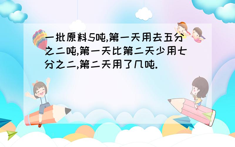 一批原料5吨,第一天用去五分之二吨,第一天比第二天少用七分之二,第二天用了几吨.