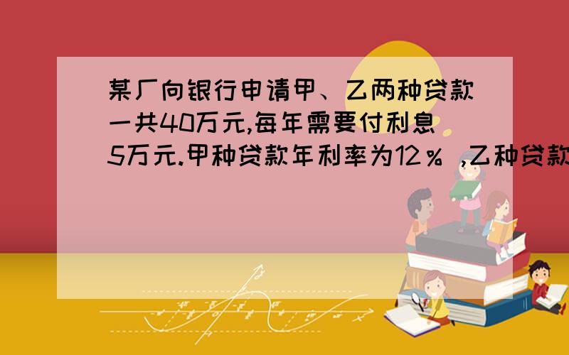 某厂向银行申请甲、乙两种贷款一共40万元,每年需要付利息5万元.甲种贷款年利率为12％ ,乙种贷款年利率为14％ .该厂申请甲、乙两种贷款的金额各是多少?